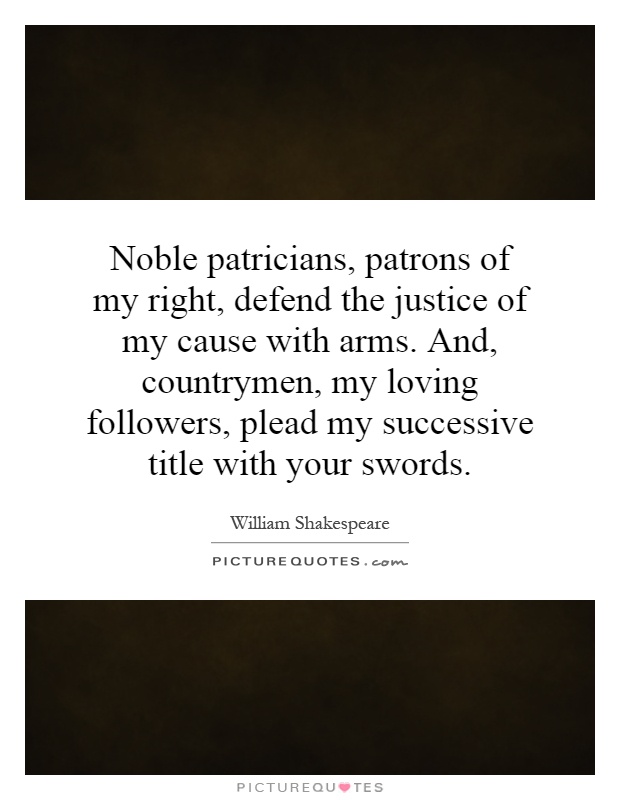 Noble patricians, patrons of my right, defend the justice of my cause with arms. And, countrymen, my loving followers, plead my successive title with your swords Picture Quote #1