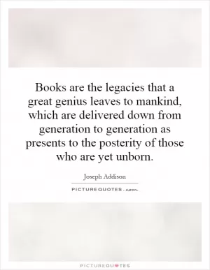 Books are the legacies that a great genius leaves to mankind, which are delivered down from generation to generation as presents to the posterity of those who are yet unborn Picture Quote #1