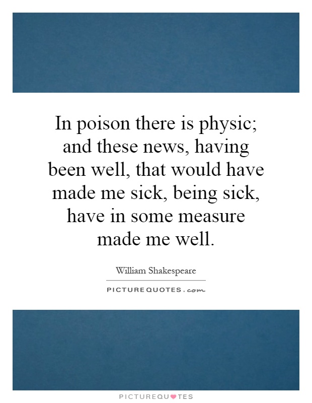 In poison there is physic; and these news, having been well, that would have made me sick, being sick, have in some measure made me well Picture Quote #1