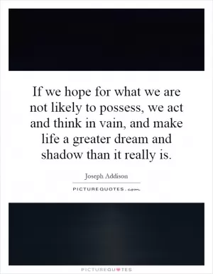 If we hope for what we are not likely to possess, we act and think in vain, and make life a greater dream and shadow than it really is Picture Quote #1