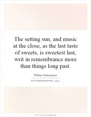 The setting sun, and music at the close, as the last taste of sweets, is sweetest last, writ in remembrance more than things long past Picture Quote #1