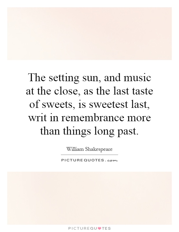The setting sun, and music at the close, as the last taste of sweets, is sweetest last, writ in remembrance more than things long past Picture Quote #1