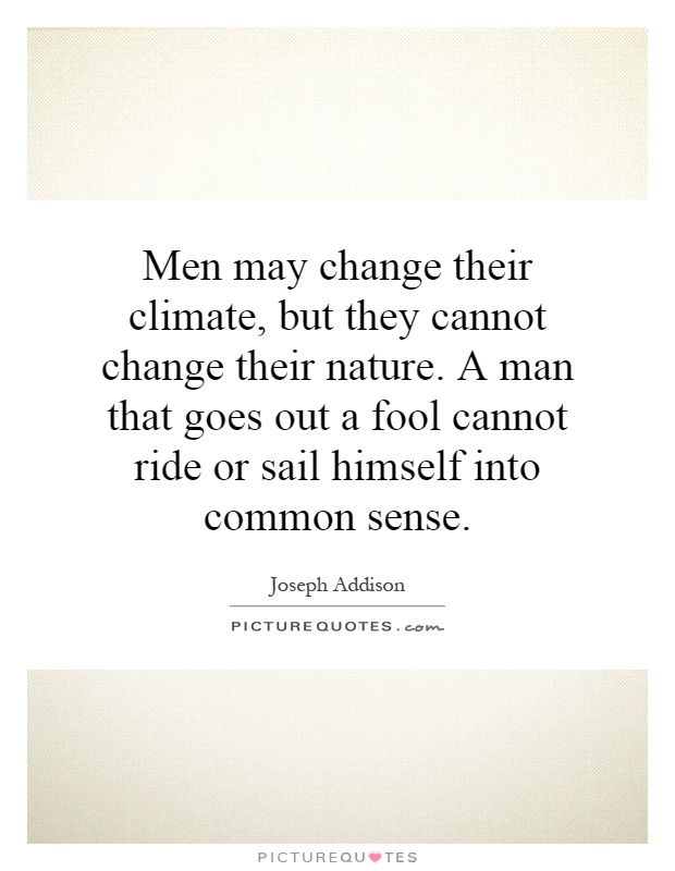 Men may change their climate, but they cannot change their nature. A man that goes out a fool cannot ride or sail himself into common sense Picture Quote #1