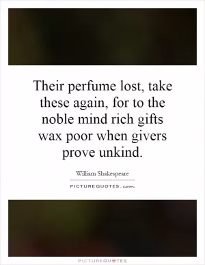Their perfume lost, take these again, for to the noble mind rich gifts wax poor when givers prove unkind Picture Quote #1