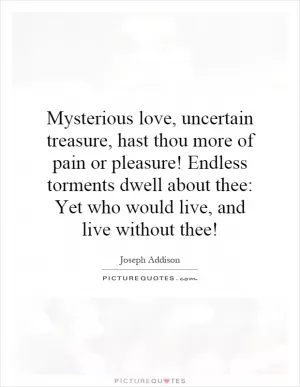 Mysterious love, uncertain treasure, hast thou more of pain or pleasure! Endless torments dwell about thee: Yet who would live, and live without thee! Picture Quote #1