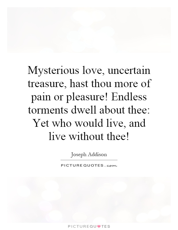 Mysterious love, uncertain treasure, hast thou more of pain or pleasure! Endless torments dwell about thee: Yet who would live, and live without thee! Picture Quote #1