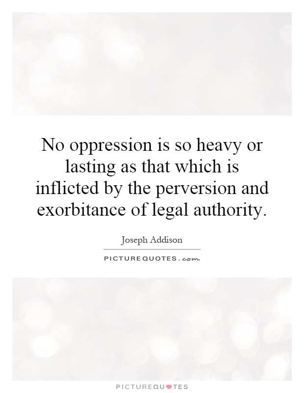 No oppression is so heavy or lasting as that which is inflicted by the perversion and exorbitance of legal authority Picture Quote #1