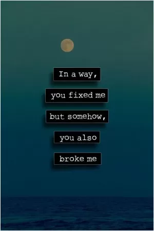 In a way, you fixed me but somehow, you also broke me Picture Quote #1