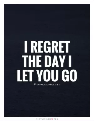 I regret the day I let you go Picture Quote #1