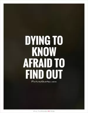 Dying to know Afraid to find out Picture Quote #1