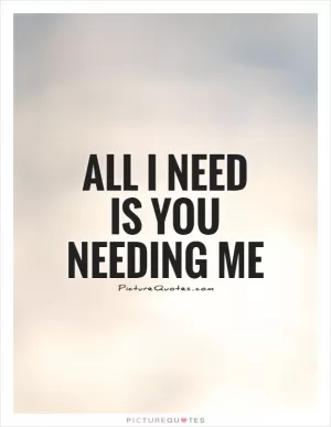 All I need is you needing me Picture Quote #1