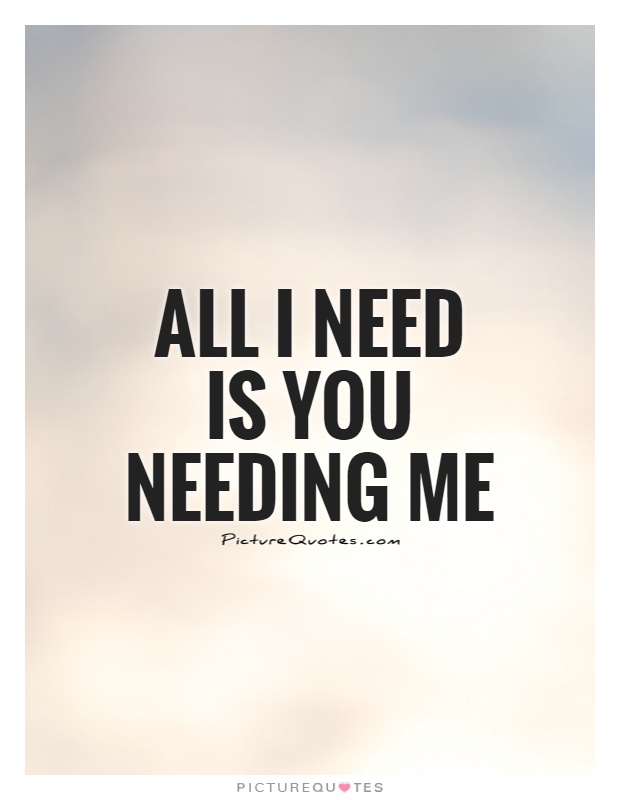 All I need is you needing me Picture Quote #1