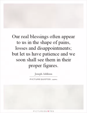 Our real blessings often appear to us in the shape of pains, losses and disappointments; but let us have patience and we soon shall see them in their proper figures Picture Quote #1