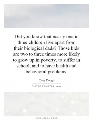 Did you know that nearly one in three children live apart from their biological dads? Those kids are two to three times more likely to grow up in poverty, to suffer in school, and to have health and behavioral problems Picture Quote #1