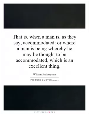 That is, when a man is, as they say, accommodated: or where a man is being whereby he may be thought to be accommodated, which is an excellent thing Picture Quote #1