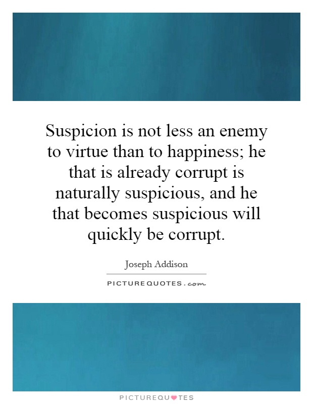 Suspicion is not less an enemy to virtue than to happiness; he that is already corrupt is naturally suspicious, and he that becomes suspicious will quickly be corrupt Picture Quote #1