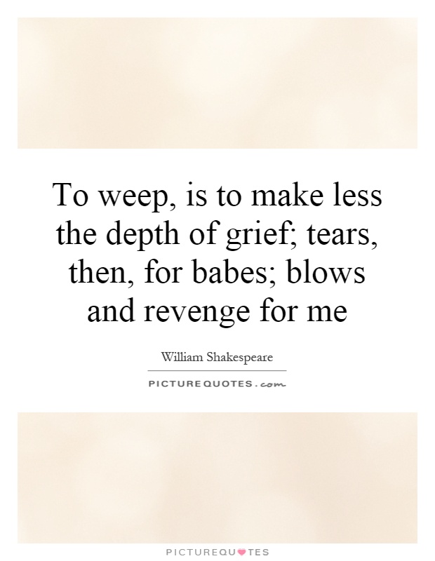 To weep, is to make less the depth of grief; tears, then, for babes; blows and revenge for me Picture Quote #1