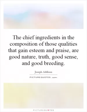 The chief ingredients in the composition of those qualities that gain esteem and praise, are good nature, truth, good sense, and good breeding Picture Quote #1