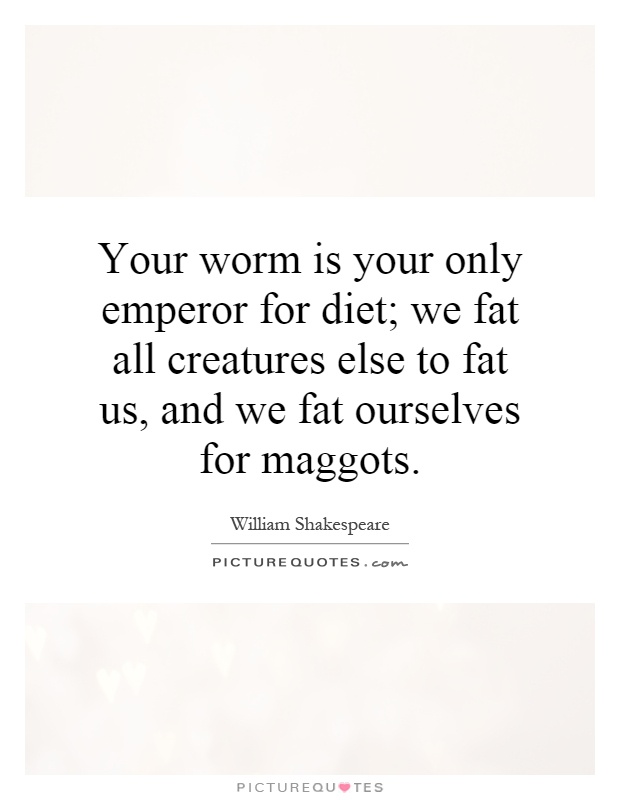 Your worm is your only emperor for diet; we fat all creatures else to fat us, and we fat ourselves for maggots Picture Quote #1