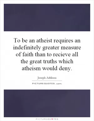 To be an atheist requires an indefinitely greater measure of faith than to recieve all the great truths which atheism would deny Picture Quote #1