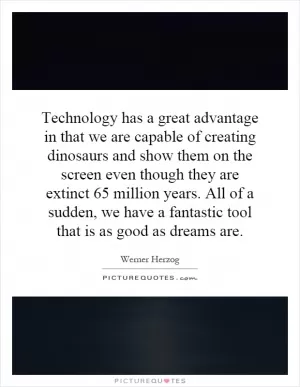 Technology has a great advantage in that we are capable of creating dinosaurs and show them on the screen even though they are extinct 65 million years. All of a sudden, we have a fantastic tool that is as good as dreams are Picture Quote #1