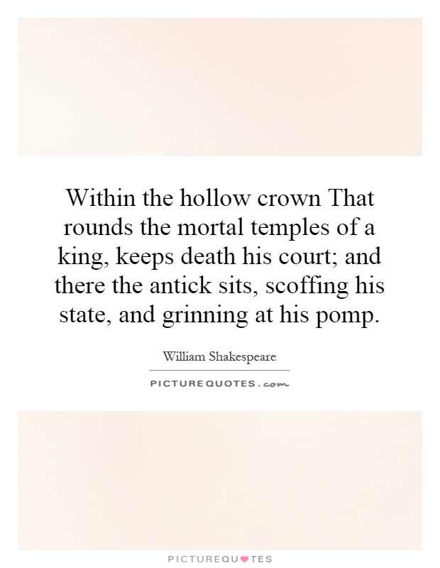 Within the hollow crown That rounds the mortal temples of a king, keeps death his court; and there the antick sits, scoffing his state, and grinning at his pomp Picture Quote #1