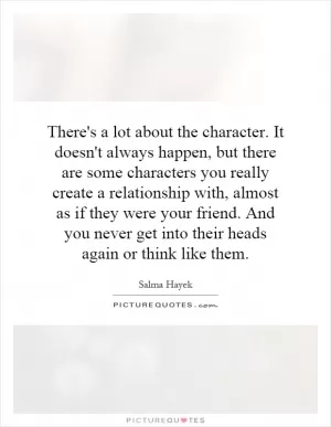 There's a lot about the character. It doesn't always happen, but there are some characters you really create a relationship with, almost as if they were your friend. And you never get into their heads again or think like them Picture Quote #1