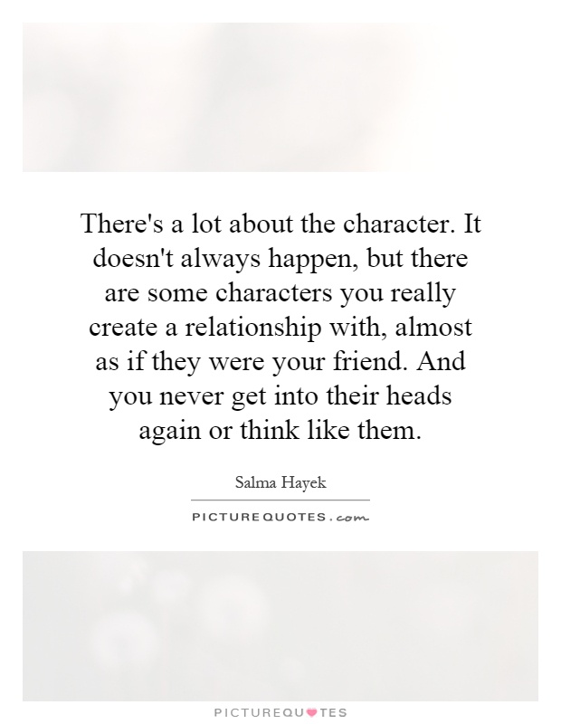 There's a lot about the character. It doesn't always happen, but there are some characters you really create a relationship with, almost as if they were your friend. And you never get into their heads again or think like them Picture Quote #1