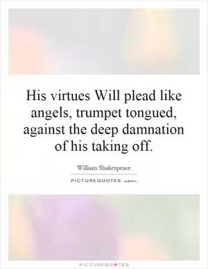 His virtues Will plead like angels, trumpet tongued, against the deep damnation of his taking off Picture Quote #1
