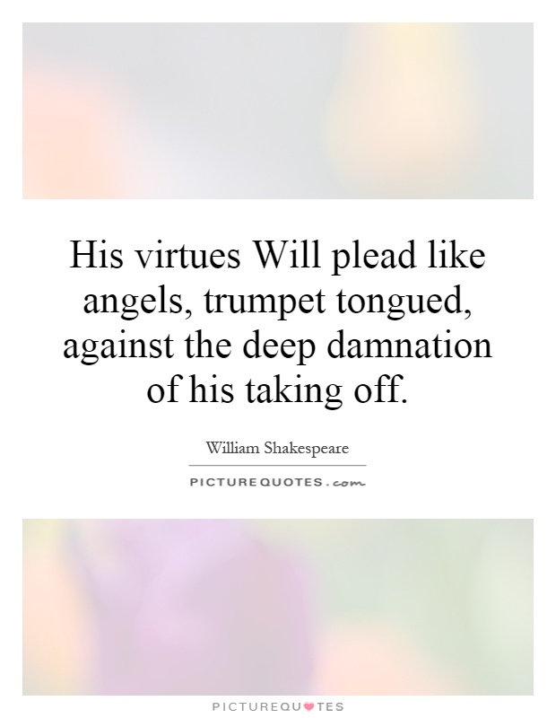 His virtues Will plead like angels, trumpet tongued, against the deep damnation of his taking off Picture Quote #1