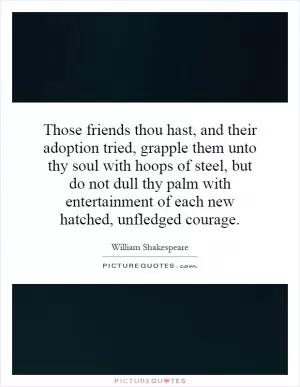 Those friends thou hast, and their adoption tried, grapple them unto thy soul with hoops of steel, but do not dull thy palm with entertainment of each new hatched, unfledged courage Picture Quote #1
