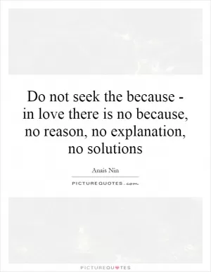 Do not seek the because - in love there is no because, no reason, no explanation, no solutions Picture Quote #1