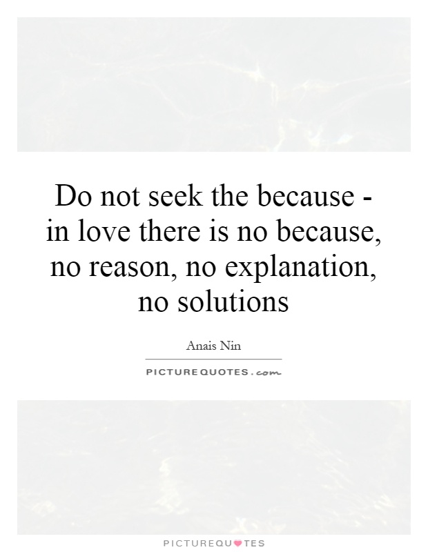 Do not seek the because - in love there is no because, no reason, no explanation, no solutions Picture Quote #1