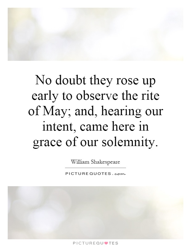 No doubt they rose up early to observe the rite of May; and, hearing our intent, came here in grace of our solemnity Picture Quote #1
