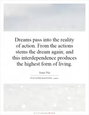 Dreams pass into the reality of action. From the actions stems the dream again; and this interdependence produces the highest form of living Picture Quote #1