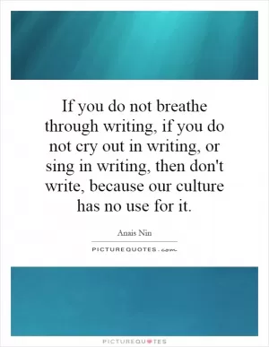 If you do not breathe through writing, if you do not cry out in writing, or sing in writing, then don't write, because our culture has no use for it Picture Quote #1