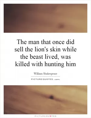 The man that once did sell the lion's skin while the beast lived, was killed with hunting him Picture Quote #1