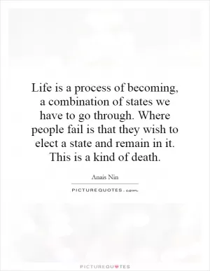 Life is a process of becoming, a combination of states we have to go through. Where people fail is that they wish to elect a state and remain in it. This is a kind of death Picture Quote #1