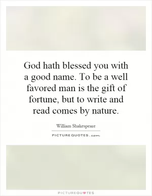 God hath blessed you with a good name. To be a well favored man is the gift of fortune, but to write and read comes by nature Picture Quote #1