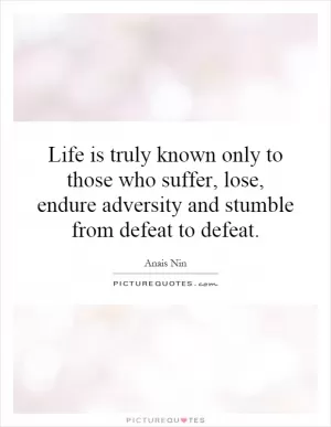 Life is truly known only to those who suffer, lose, endure adversity and stumble from defeat to defeat Picture Quote #1