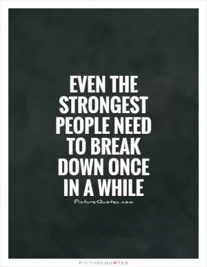 Even the strongest people need to break down once in a while Picture Quote #1