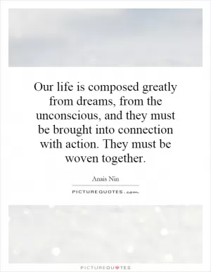 Our life is composed greatly from dreams, from the unconscious, and they must be brought into connection with action. They must be woven together Picture Quote #1