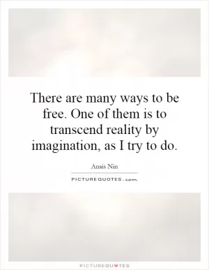 There are many ways to be free. One of them is to transcend reality by imagination, as I try to do Picture Quote #1