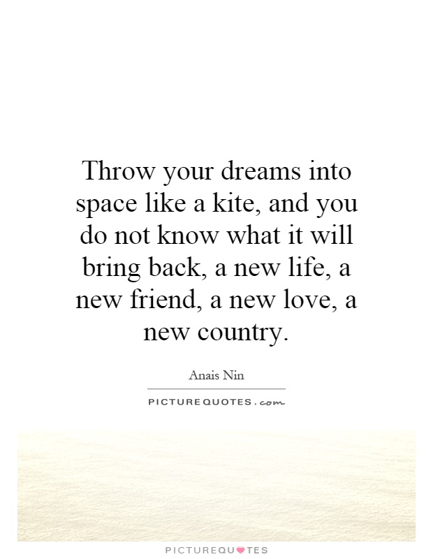 Throw your dreams into space like a kite, and you do not know what it will bring back, a new life, a new friend, a new love, a new country Picture Quote #1