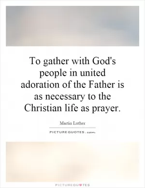 To gather with God's people in united adoration of the Father is as necessary to the Christian life as prayer Picture Quote #1