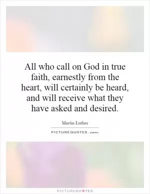All who call on God in true faith, earnestly from the heart, will certainly be heard, and will receive what they have asked and desired Picture Quote #1