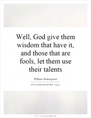 Well, God give them wisdom that have it, and those that are fools, let them use their talents Picture Quote #1