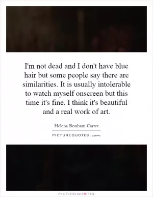 I'm not dead and I don't have blue hair but some people say there are similarities. It is usually intolerable to watch myself onscreen but this time it's fine. I think it's beautiful and a real work of art Picture Quote #1