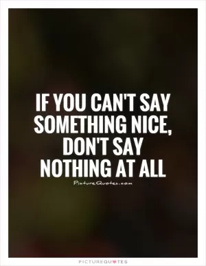 If you can't say something nice, don't say nothing at all Picture Quote #2