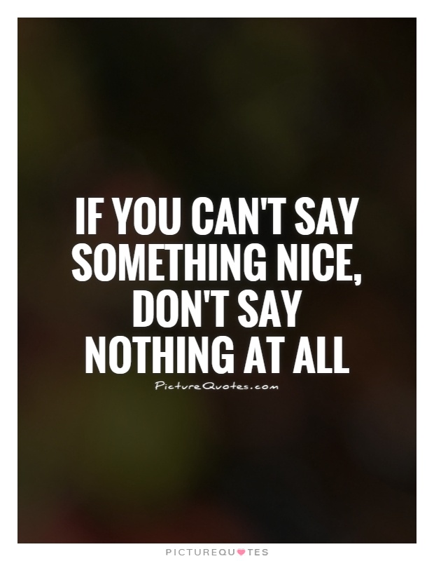 If you can't say something nice, don't say nothing at all Picture Quote #1